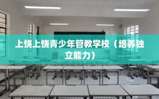 上饶上饶青少年管教学校（培养独立能力）