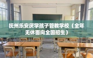 抚州乐安厌学孩子管教学校（全年无休面向全国招生）