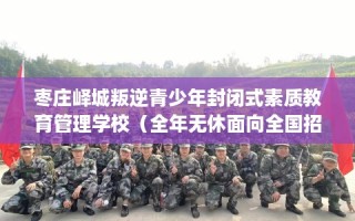 枣庄峄城叛逆青少年封闭式素质教育管理学校（全年无休面向全国招生）