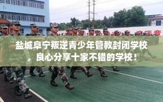 盐城阜宁叛逆青少年管教封闭学校，良心分享十家不错的学校！
