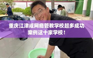 重庆江津戒网瘾管教学校超多成功案例这十家学校！