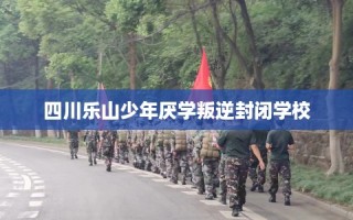 四川乐山少年厌学叛逆封闭学校