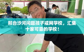 邢台沙河问题孩子戒网学校，汇集十家可靠的学校！