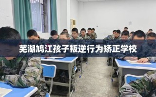 芜湖鸠江孩子叛逆行为矫正学校