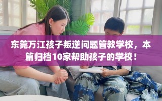东莞万江孩子叛逆问题管教学校，本篇归档10家帮助孩子的学校！