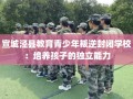 宣城泾县教育青少年叛逆封闭学校：培养孩子的独立能力