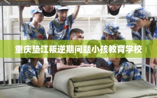 重庆垫江叛逆期问题小孩教育学校