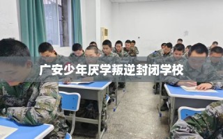 广安少年厌学叛逆封闭学校