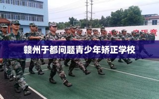 赣州于都问题青少年矫正学校