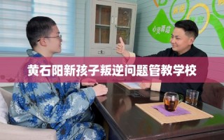 黄石阳新孩子叛逆问题管教学校