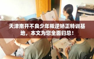 天津南开不良少年叛逆矫正特训基地，本文为您全面归总！