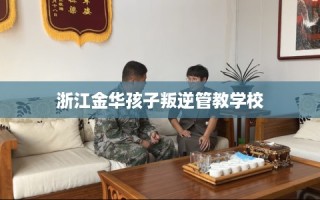 浙江金华孩子叛逆管教学校