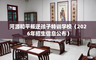 河源和平叛逆孩子特训学校（2026年招生信息公布）