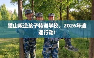 璧山叛逆孩子特训学校，2026年速速行动!