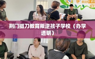荆门掇刀教育叛逆孩子学校（办学透明）