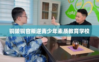 铜陵铜官叛逆青少年素质教育学校