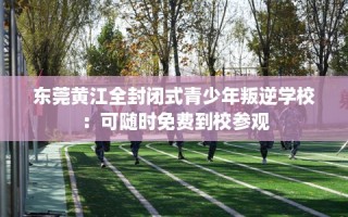 东莞黄江全封闭式青少年叛逆学校：可随时免费到校参观