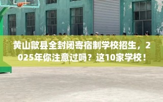 黄山歙县全封闭寄宿制学校招生，2025年你注意过吗？这10家学校！