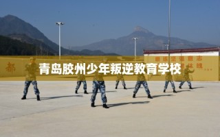 青岛胶州少年叛逆教育学校