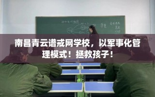 南昌青云谱戒网学校，以军事化管理模式！拯救孩子！