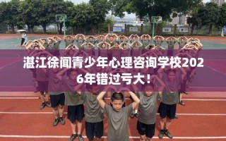 湛江徐闻青少年心理咨询学校2026年错过亏大！