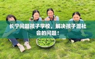 长宁问题孩子学校，解决孩子混社会的问题！