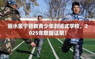 丽水景宁管教青少年封闭式学校，2025年数据证明！