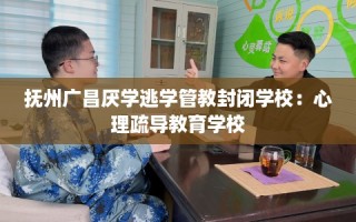 抚州广昌厌学逃学管教封闭学校：心理疏导教育学校