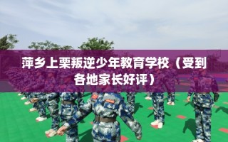 萍乡上栗叛逆少年教育学校（受到各地家长好评）