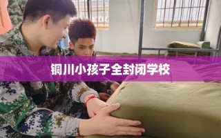 铜川小孩子全封闭学校