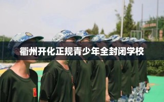 衢州开化正规青少年全封闭学校