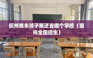 抚州南丰孩子叛逆去哪个学校（面向全国招生）