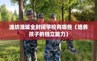 潍坊潍城全封闭学校有哪些（培养孩子的独立能力）