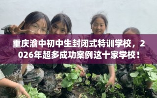 重庆渝中初中生封闭式特训学校，2026年超多成功案例这十家学校！