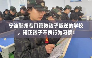 宁波鄞州专门管教孩子叛逆的学校，矫正孩子不良行为习惯！