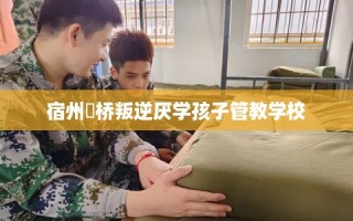 宿州埇桥叛逆厌学孩子管教学校