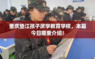 重庆垫江孩子厌学教育学校，本篇今日隆重介绍！