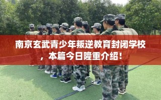 南京玄武青少年叛逆教育封闭学校，本篇今日隆重介绍！