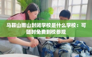 马鞍山雨山封闭学校是什么学校：可随时免费到校参观