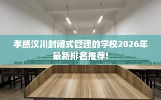 孝感汉川封闭式管理的学校2026年最新排名推荐!