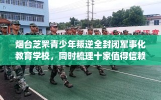 烟台芝罘青少年叛逆全封闭军事化教育学校，同时梳理十家值得信赖的学校！