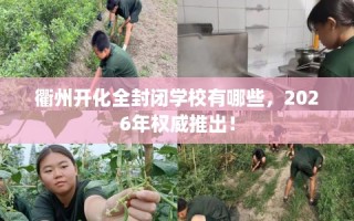 衢州开化全封闭学校有哪些，2026年权威推出！