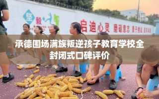 承德围场满族叛逆孩子教育学校全封闭式口碑评价