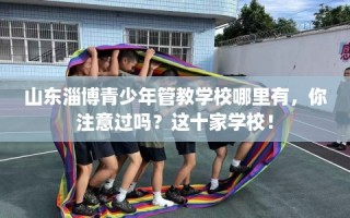 山东淄博青少年管教学校哪里有，你注意过吗？这十家学校！