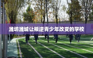 潍坊潍城让叛逆青少年改变的学校