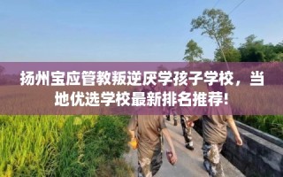 扬州宝应管教叛逆厌学孩子学校，当地优选学校最新排名推荐!