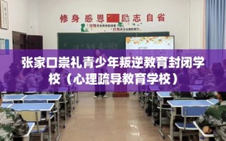 张家口崇礼青少年叛逆教育封闭学校（心理疏导教育学校）