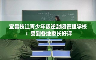 宜昌枝江青少年叛逆封闭管理学校：受到各地家长好评