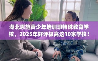 湖北恩施青少年培训班特殊教育学校，2025年好评极高这10家学校！