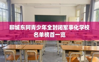 聊城东阿青少年全封闭军事化学校名单榜首一览